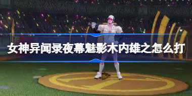 女神异闻录夜幕魅影木内雄之怎么打 女神异闻录夜幕魅影木内雄之打法介绍