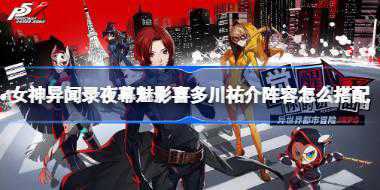 女神异闻录夜幕魅影喜多川祐介阵容怎么搭配 女神异闻录夜幕魅影喜多川祐介