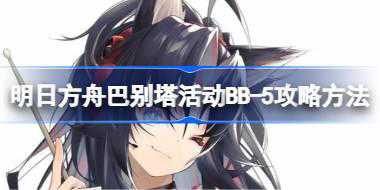 <b>明日方舟巴别塔活动BB-5怎么打 明日方舟巴别塔活动BB-5攻略方法</b>