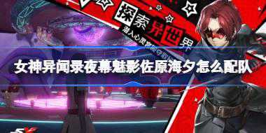 女神异闻录夜幕魅影佐原海夕怎么配队 女神异闻录夜幕魅影佐原海夕技能介绍
