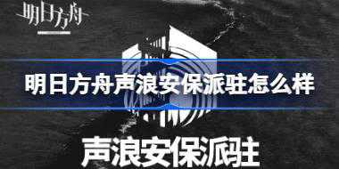 明日方舟声浪安保派驻怎么样 明日方舟声浪安保派驻介绍