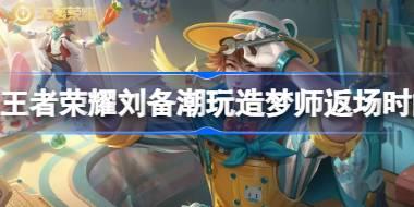 王者荣耀刘备潮玩造梦师什么时候返场 王者荣耀刘备潮玩造梦师返场时间