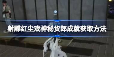 射雕红尘戏神秘货郎成就怎么获取 射雕红尘戏神秘货郎成就获取方法