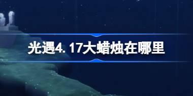 光遇4.17大蜡烛在哪里 光遇4月17日大蜡烛位置攻略