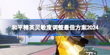 <b>和平精英灵敏度怎么调最好2024 和平精英灵敏度调整最佳方案2024</b>