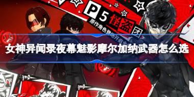女神异闻录夜幕魅影摩尔加纳武器怎么选 女神异闻录夜幕魅影摩尔加纳武器选