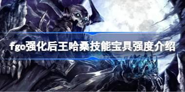 fgo强化后王哈桑技能宝具怎么样 fgo强化后王哈桑技能宝具强度介绍