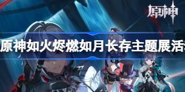 原神如火烬燃如月长存主题展活动什么时候 原神如火烬燃如月长存主题展活动