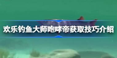 欢乐钓鱼大师咆哮帝怎么钓 欢乐钓鱼大师咆哮帝获取技巧介绍