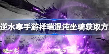 逆水寒手游祥瑞混沌坐骑怎么获取 逆水寒手游祥瑞混沌坐骑获取方法