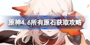原神4.6所有原石获取攻略 原神4.6能获得多少原石