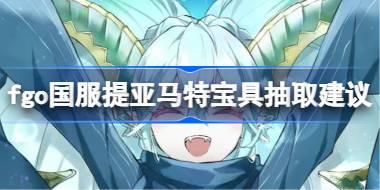 fgo国服提亚马特抽几宝最好 fgo国服提亚马特宝具抽取建议