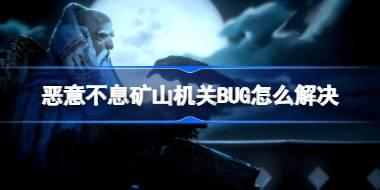 恶意不息矿山机关BUG怎么解决 恶意不息矿山机关BUG临时处理方法
