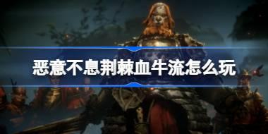 <b>恶意不息荆棘血牛流怎么玩 恶意不息荆棘血牛配置搭配介绍</b>