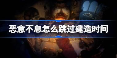 恶意不息怎么跳过建造时间 恶意不息跳过建造时间方法
