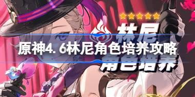 原神4.6林尼角色培养攻略 原神4.6林尼怎么培养