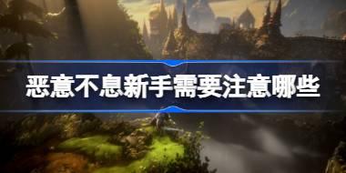 恶意不息新手需要注意哪些 恶意不息新人游玩建议