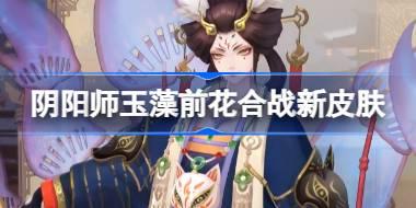 阴阳师玉藻前花合战新皮肤怎么样 阴阳师玉藻前梦覆重楼皮肤介绍