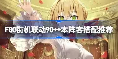 FGO街机联动90++本阵容搭配推荐 FGO街机联动90++本阵容怎么选择