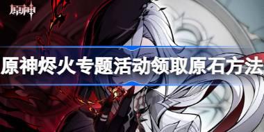 原神烬火专题活动怎么领原石 原神烬火专题活动领取原石方法