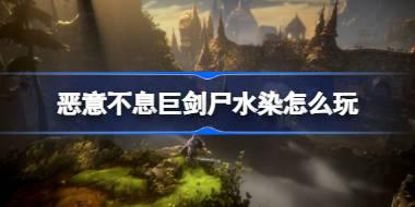 恶意不息巨剑尸水染怎么玩 恶意不息巨剑尸水染玩法介绍