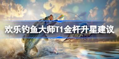 欢乐钓鱼大师T1金杆升星建议 欢乐钓鱼大师T1金杆怎么升星
