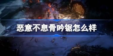 恶意不息骨吟锯怎么样 恶意不息骨吟锯介绍