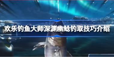 欢乐钓鱼大师深渊幽鲶怎么钓 欢乐钓鱼大师深渊幽鲶钓取技巧介绍