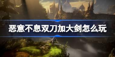 恶意不息双刀加大剑怎么玩 恶意不息双刀加大剑玩法介绍
