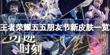 王者荣耀五五朋友节新皮肤有哪些 王者荣耀五五朋友节新皮肤一览2024