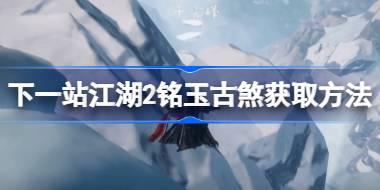 下一站江湖2铭玉古煞在哪获取 下一站江湖2铭玉古煞获取方法