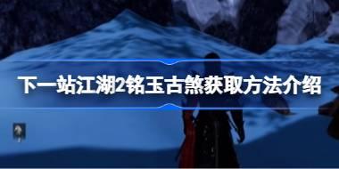<b>下一站江湖2铭玉古煞获取方法介绍 下一站江湖2铭玉古煞怎么获取</b>