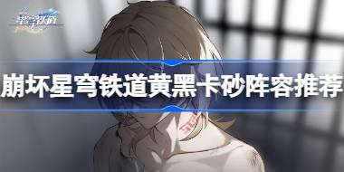 崩坏星穹铁道黄黑卡砂阵容推荐 崩坏星穹铁道砂金阵容怎么搭配