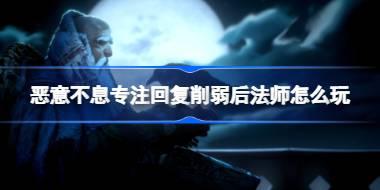 恶意不息专注回复削弱后法师怎么玩 恶意不息专注回复削弱后法师玩法攻略