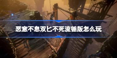 恶意不息双匕不死流锤版怎么玩 恶意不息双匕不死流锤版玩法介绍