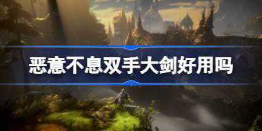 恶意不息双手大剑好用吗 恶意不息双手大剑优劣势分析