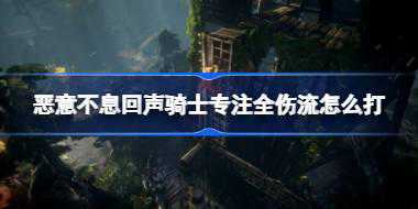 恶意不息回声骑士专注全伤流怎么打 恶意不息回声骑士专注全伤流打法攻略