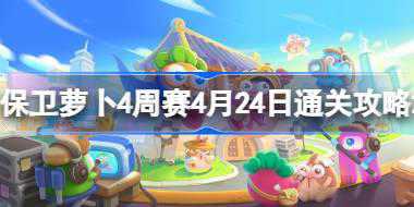 保卫萝卜4周赛4.24怎么过 保卫萝卜4周赛4月24日通关攻略2024