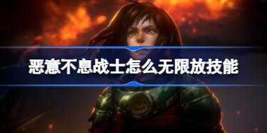 <b>恶意不息战士怎么无限放技能 恶意不息战士无限技能BD攻略</b>