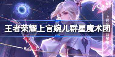 王者荣耀上官婉儿群星魔术团怎么样 上官婉儿五五朋友节皮肤介绍