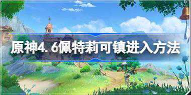 原神4.6怎么解锁佩特莉可镇地图 原神4.6佩特莉可镇进入方法