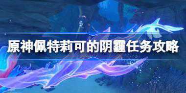 原神谐律上的咏叙诗序曲怎么过 原神佩特莉可的阴霾任务攻略