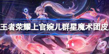 王者荣耀上官婉儿群星魔术团皮肤多少钱 王者荣耀上官婉儿群星魔术团皮肤价