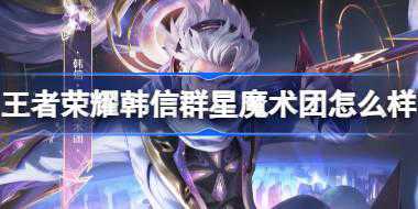 王者荣耀韩信群星魔术团怎么样 韩信五五朋友节皮肤介绍