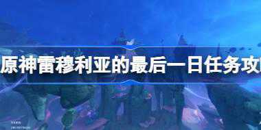 原神谐律上的咏叙诗第二章怎么过 原神雷穆利亚的最后一日任务攻略