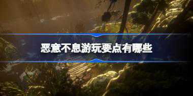 恶意不息游玩要点有哪些 恶意不息游戏经验分享