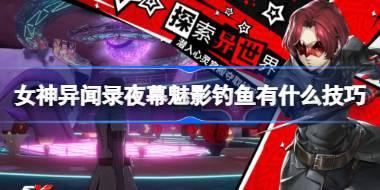 女神异闻录夜幕魅影钓鱼有什么技巧 女神异闻录夜幕魅影钓鱼技巧介绍