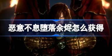 恶意不息堕落余烬怎么获得 恶意不息堕落余烬获取方法