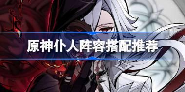 原神仆人阵容搭配推荐 原神仆人阿蕾奇诺怎么搭配阵容