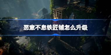 恶意不息铁匠铺怎么升级 恶意不息铁匠铺升级方法
